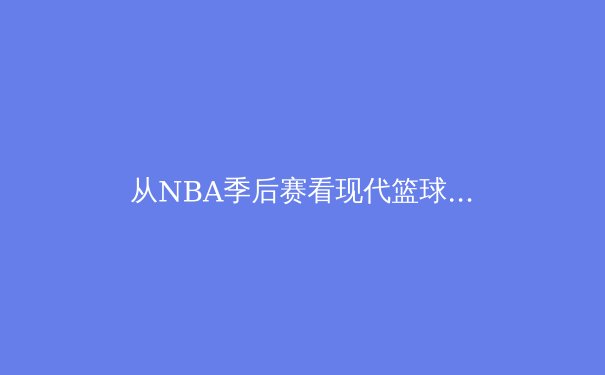 从NBA季后赛看现代篮球战术演变：数据分析如何重塑赛场格局 - 2