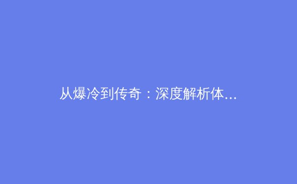 从爆冷到传奇：深度解析体育赛事中的黑马心理学与商业变革