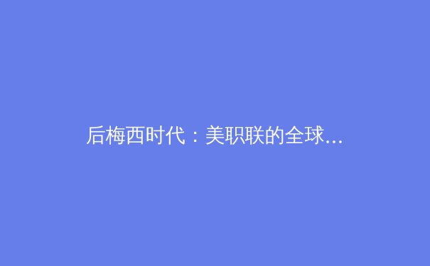 后梅西时代：美职联的全球战略与足球商业版图的重构 - 4
