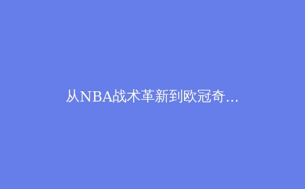 从NBA战术革新到欧冠奇迹：现代体育的竞技哲学与商业价值探析 - 3