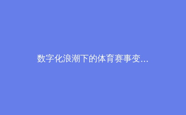 数字化浪潮下的体育赛事变革：从转播技术到球迷生态的全维度重塑 - 3