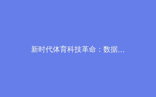 新时代体育科技革命：数据分析如何重塑职业竞技格局 - 3
