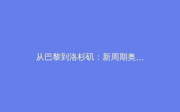 从巴黎到洛杉矶：新周期奥运战略重塑，科技赋能与全民健身成焦点