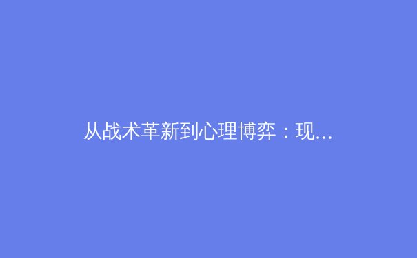 从战术革新到心理博弈：现代足球战略演变深度解析 - 4