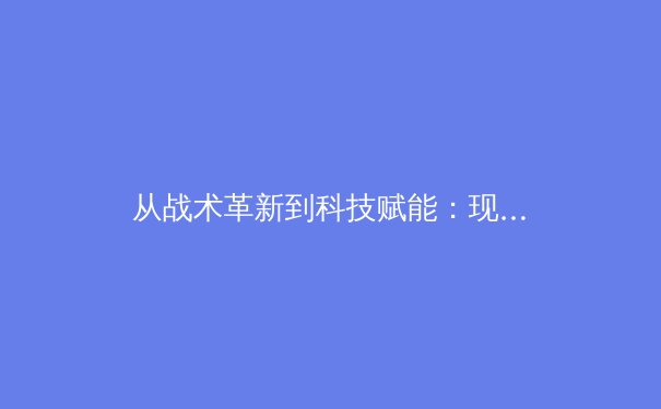 从战术革新到科技赋能：现代足球的演进与未来趋势 - 4