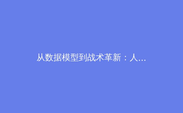 从数据模型到战术革新：人工智能如何重塑现代足球格局